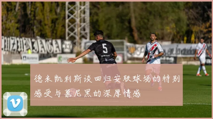 德米凯利斯谈回归安联球场的特别感受与慕尼黑的深厚情感