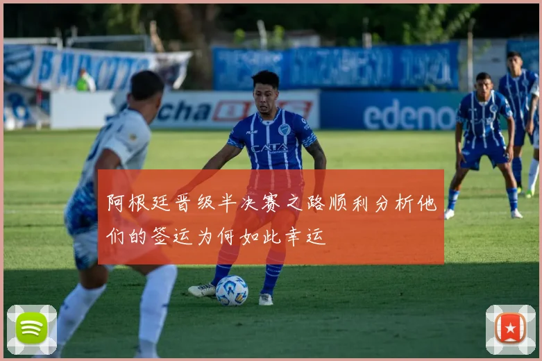 阿根廷晋级半决赛之路顺利分析他们的签运为何如此幸运