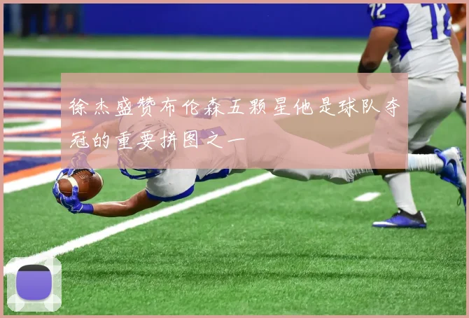 徐杰盛赞布伦森五颗星他是球队夺冠的重要拼图之一