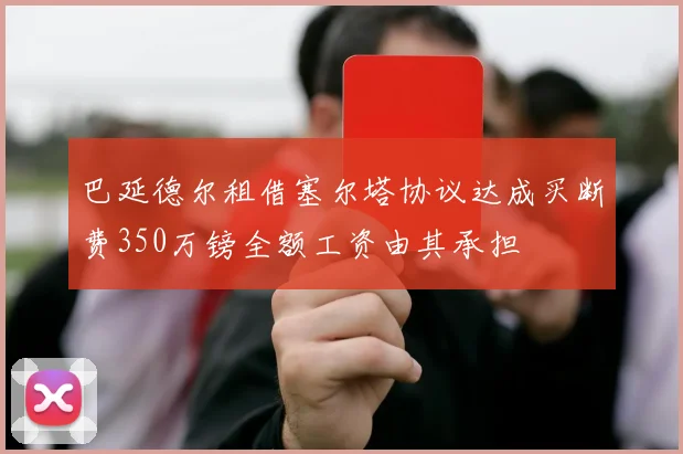 巴延德尔租借塞尔塔协议达成买断费350万镑全额工资由其承担