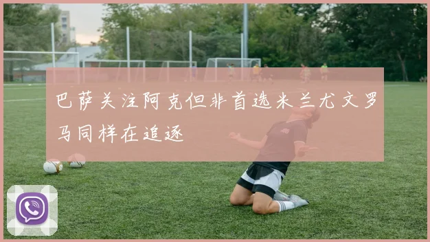 巴萨关注阿克但非首选米兰尤文罗马同样在追逐