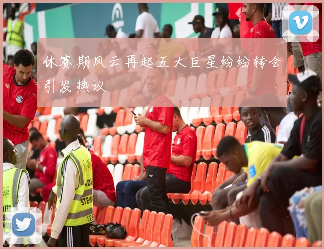 休赛期风云再起五大巨星纷纷转会引发热议