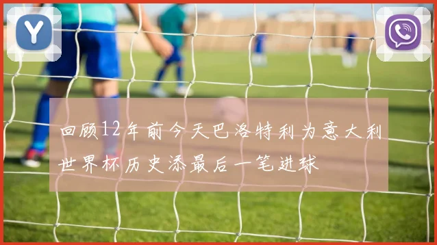 回顾12年前今天巴洛特利为意大利世界杯历史添最后一笔进球