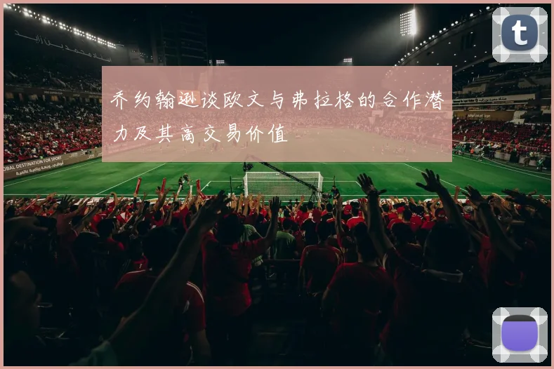 乔约翰逊谈欧文与弗拉格的合作潜力及其高交易价值