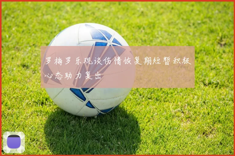 罗梅罗乐观谈伤情恢复期短暂积极心态助力复出