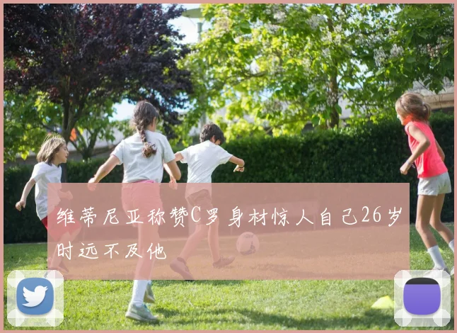 维蒂尼亚称赞C罗身材惊人自己26岁时远不及他