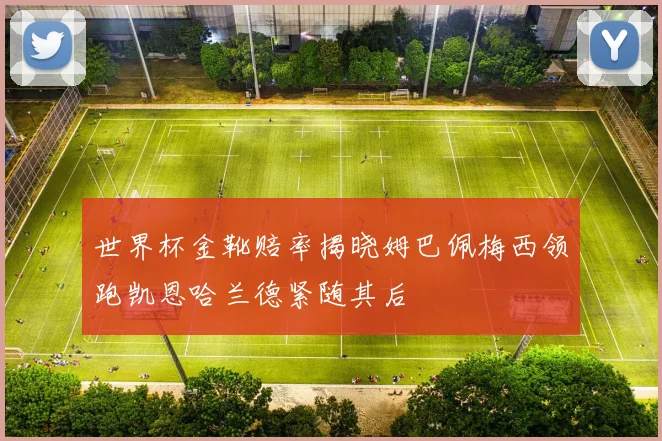 世界杯金靴赔率揭晓姆巴佩梅西领跑凯恩哈兰德紧随其后