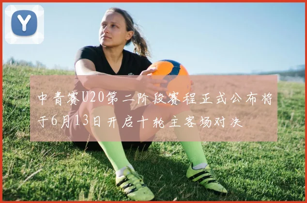 中青赛U20第二阶段赛程正式公布将于6月13日开启十轮主客场对决
