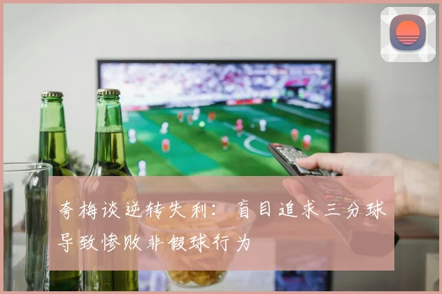 夸梅谈逆转失利：盲目追求三分球导致惨败非假球行为
