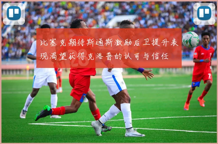 比塞克期待斯通斯激励后卫提升表现渴望获得克洛普的认可与信任