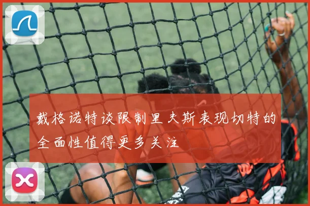 戴格诺特谈限制里夫斯表现切特的全面性值得更多关注