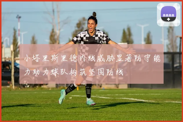 小塔里斯里德内线威胁显著防守能力助力球队构筑坚固防线