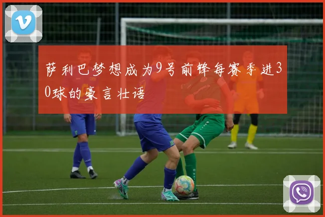 萨利巴梦想成为9号前锋每赛季进30球的豪言壮语
