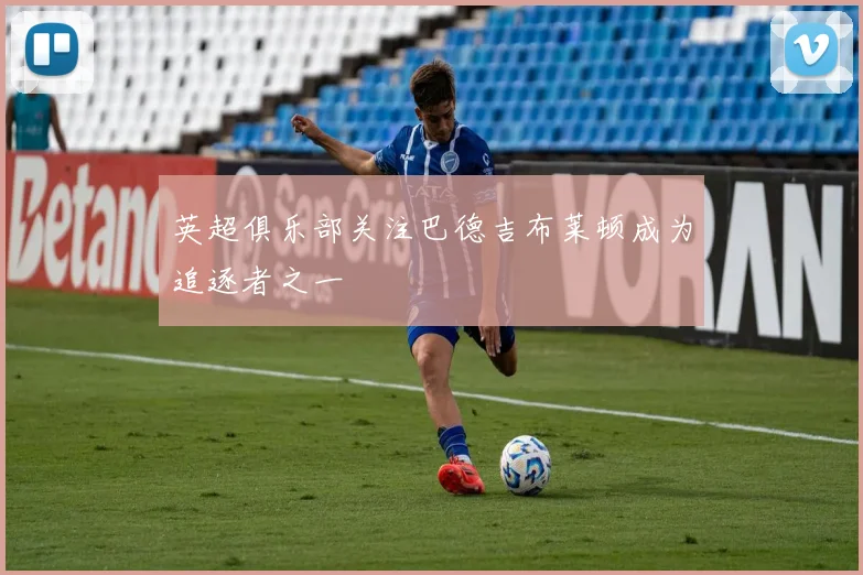 英超俱乐部关注巴德吉布莱顿成为追逐者之一