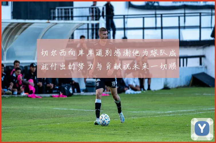 切尔西向库库道别感谢他为球队成就付出的努力与贡献祝未来一切顺利
